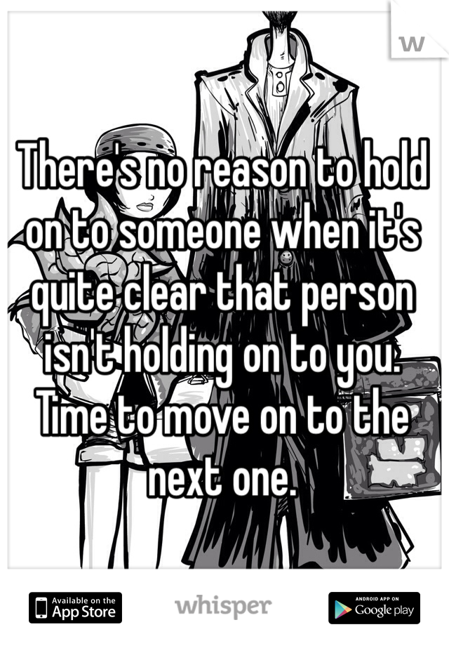 There's no reason to hold on to someone when it's quite clear that person isn't holding on to you. Time to move on to the next one. 