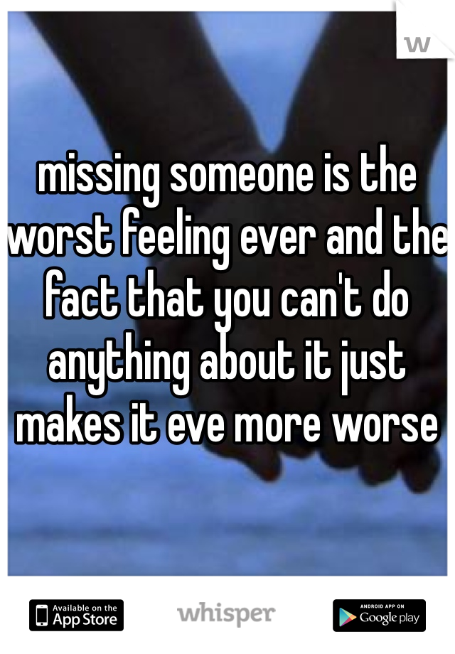 missing someone is the worst feeling ever and the fact that you can't do anything about it just makes it eve more worse