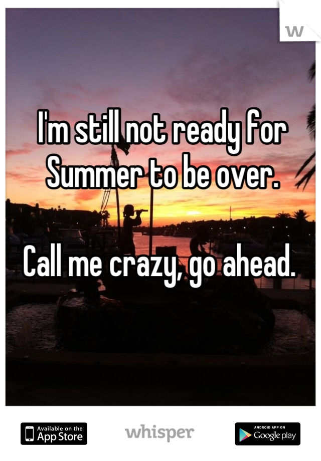 I'm still not ready for Summer to be over. 

Call me crazy, go ahead. 