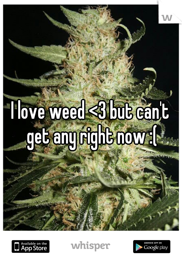 I love weed <3 but can't get any right now :(