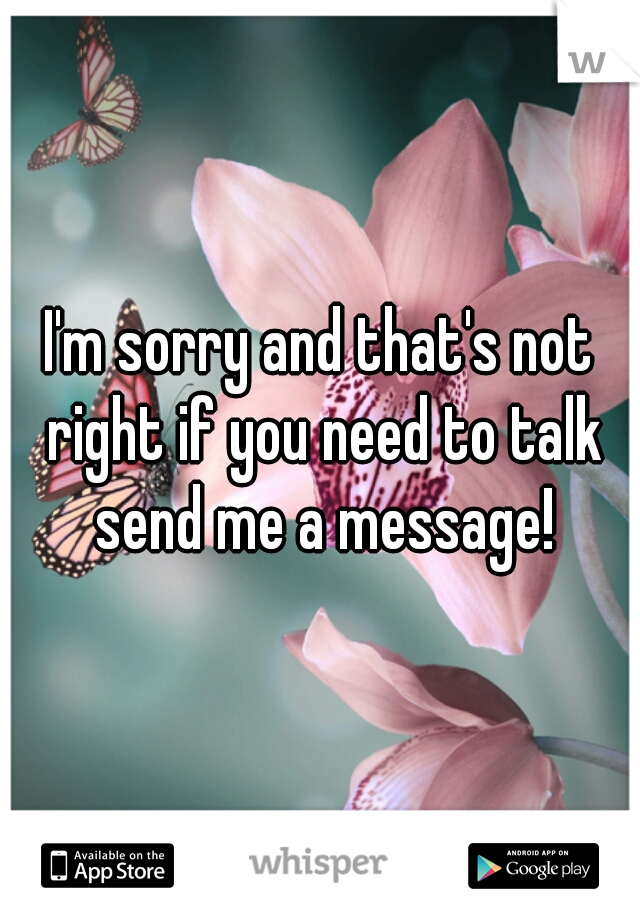 I'm sorry and that's not right if you need to talk send me a message!
