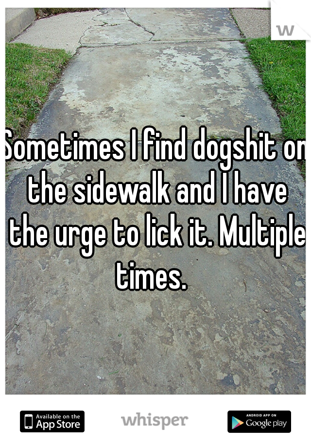 Sometimes I find dogshit on the sidewalk and I have the urge to lick it. Multiple times.  