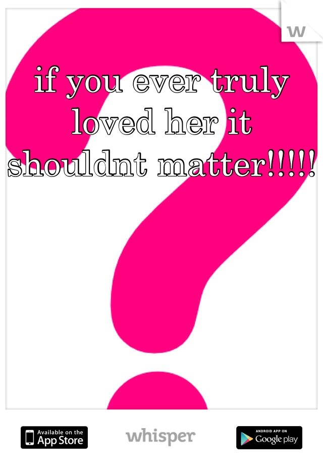 if you ever truly loved her it shouldnt matter!!!!!