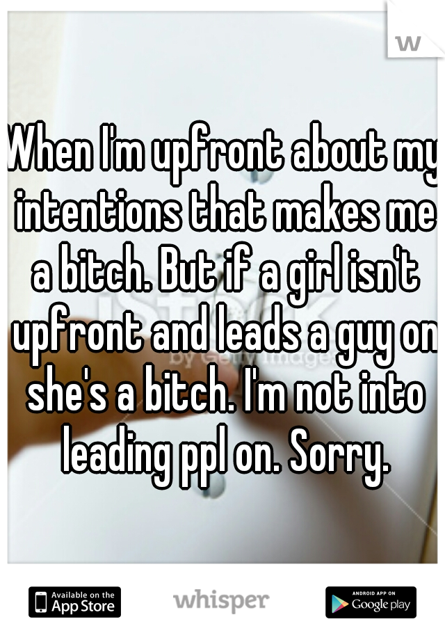 When I'm upfront about my intentions that makes me a bitch. But if a girl isn't upfront and leads a guy on she's a bitch. I'm not into leading ppl on. Sorry.