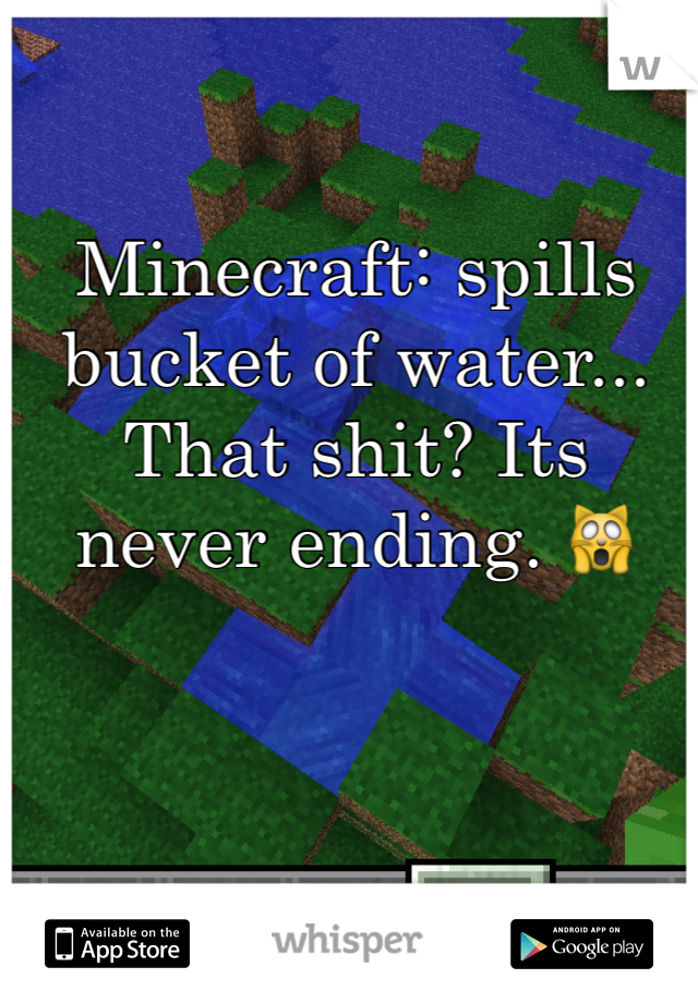 Minecraft: spills bucket of water...
That shit? Its never ending. 🙀