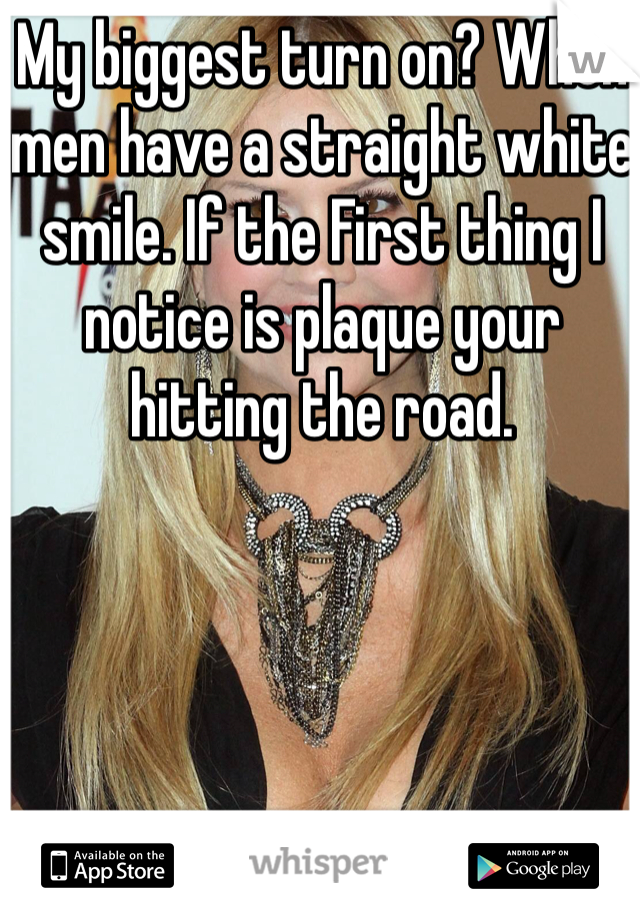 My biggest turn on? When men have a straight white smile. If the First thing I notice is plaque your hitting the road. 
