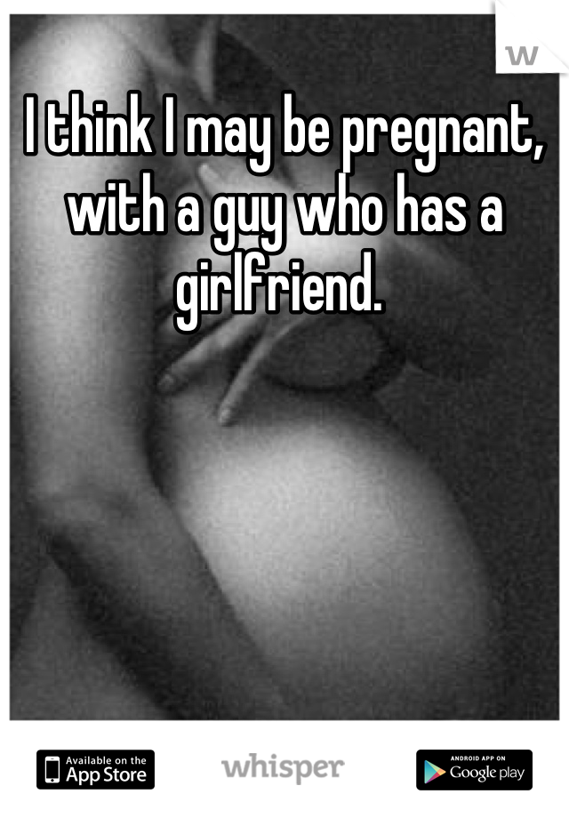 I think I may be pregnant, with a guy who has a girlfriend. 
