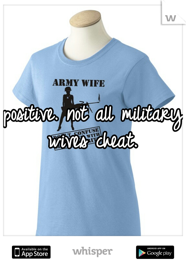 positive. not all military wives cheat. 
