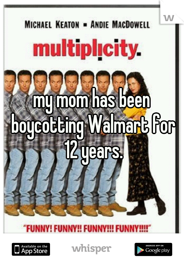 my mom has been boycotting Walmart for 12 years.