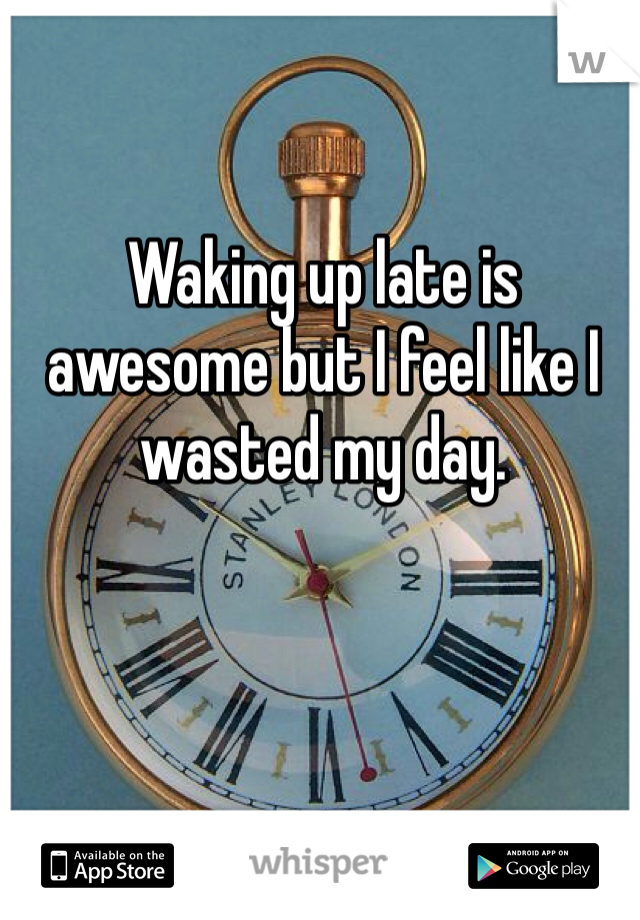 Waking up late is awesome but I feel like I wasted my day.