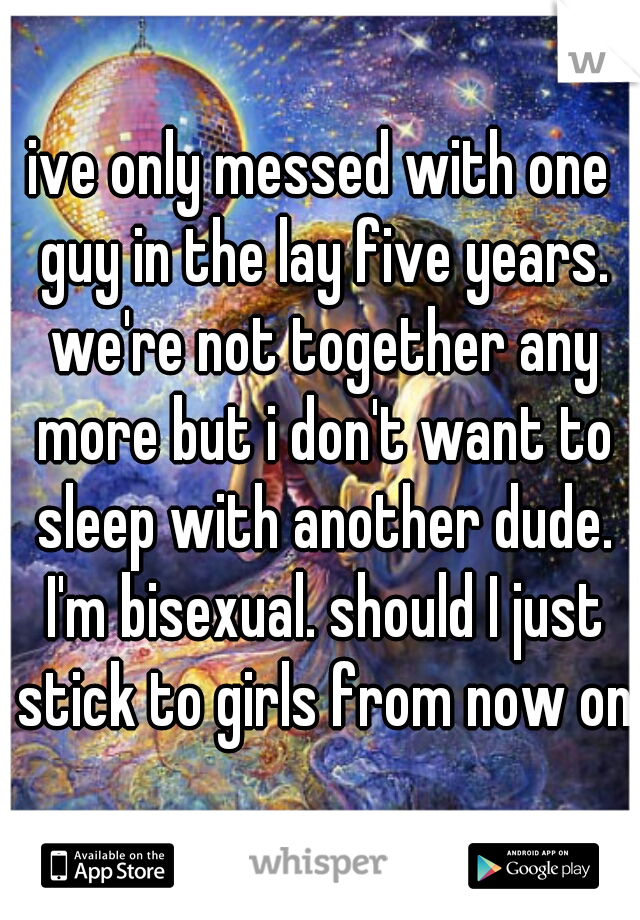 ive only messed with one guy in the lay five years. we're not together any more but i don't want to sleep with another dude. I'm bisexual. should I just stick to girls from now on?