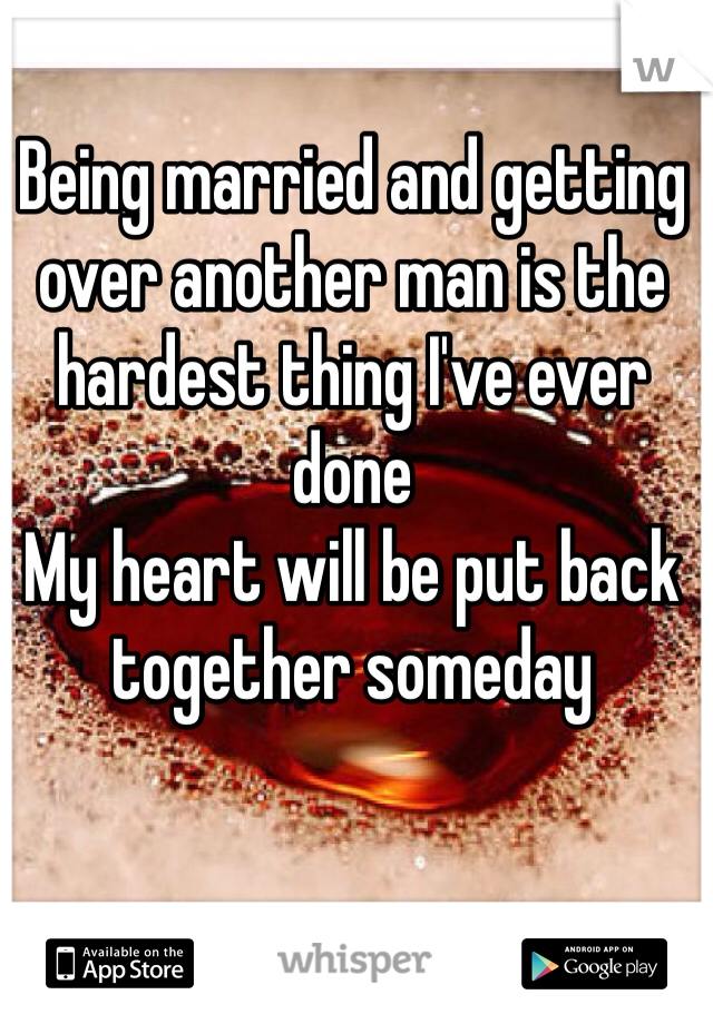Being married and getting over another man is the hardest thing I've ever done 
My heart will be put back together someday 