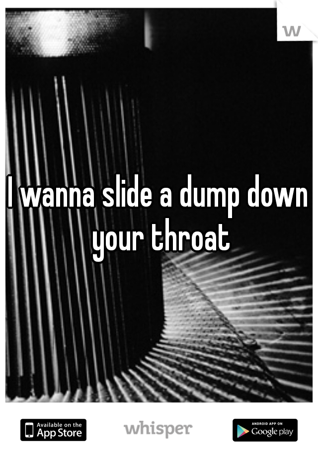 I wanna slide a dump down your throat