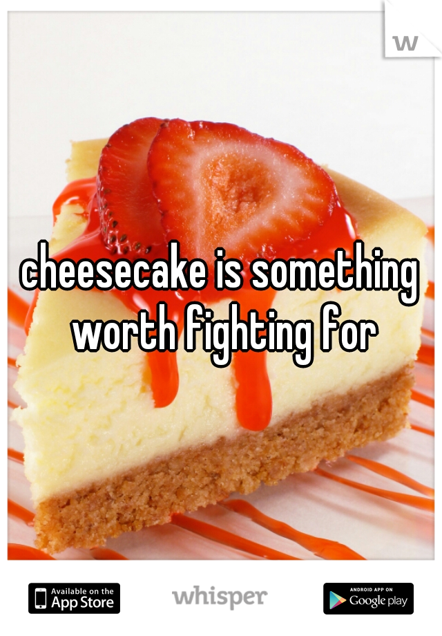 cheesecake is something worth fighting for