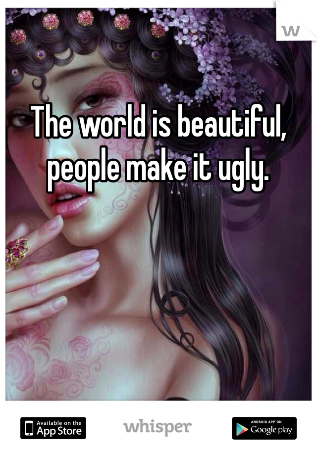 The world is beautiful, people make it ugly.