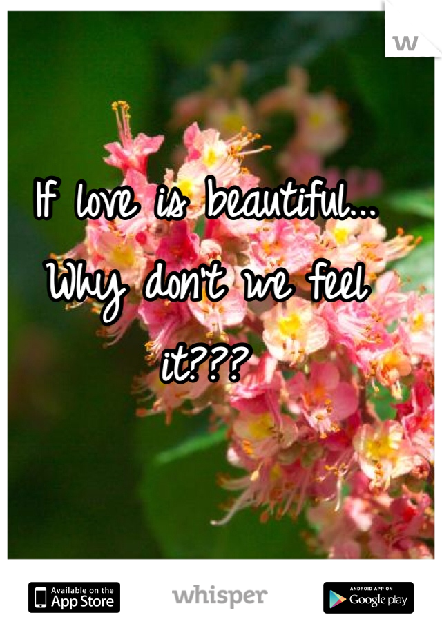 If love is beautiful...
Why don't we feel it???