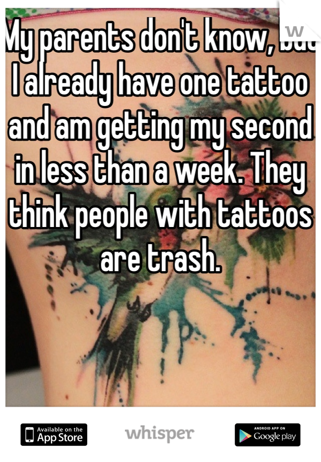 My parents don't know, but I already have one tattoo and am getting my second in less than a week. They think people with tattoos are trash. 