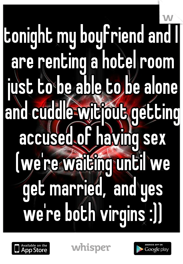 tonight my boyfriend and I are renting a hotel room just to be able to be alone and cuddle witjout getting accused of having sex (we're waiting until we get married,  and yes we're both virgins :))
