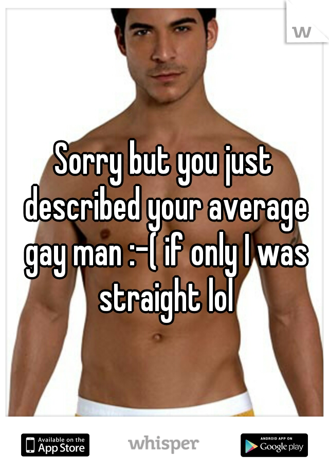 Sorry but you just described your average gay man :-( if only I was straight lol