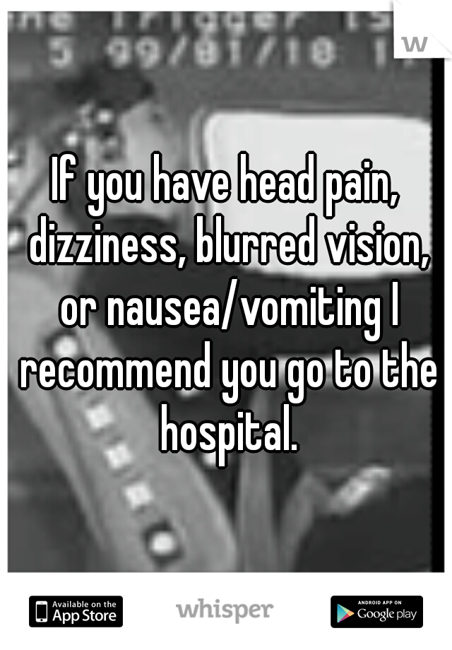 If you have head pain, dizziness, blurred vision, or nausea/vomiting I recommend you go to the hospital.