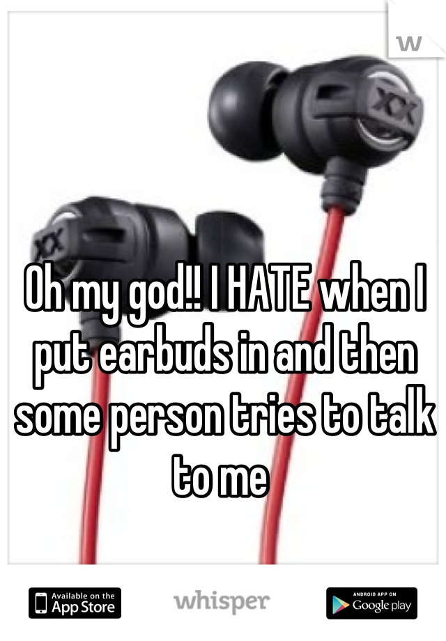 Oh my god!! I HATE when I put earbuds in and then some person tries to talk to me 