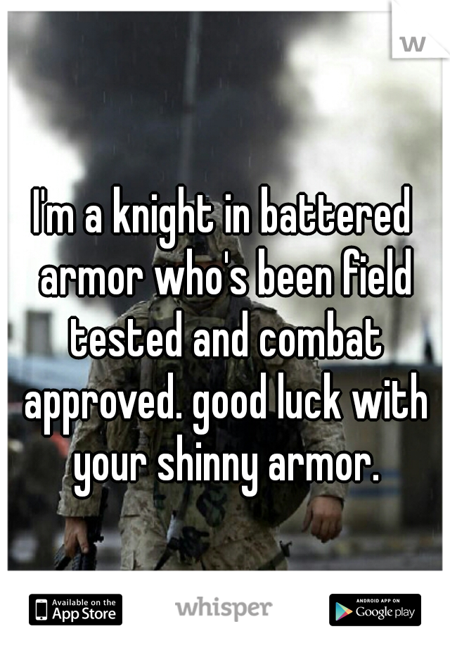 I'm a knight in battered armor who's been field tested and combat approved. good luck with your shinny armor.