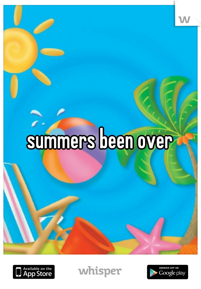 summers been over
