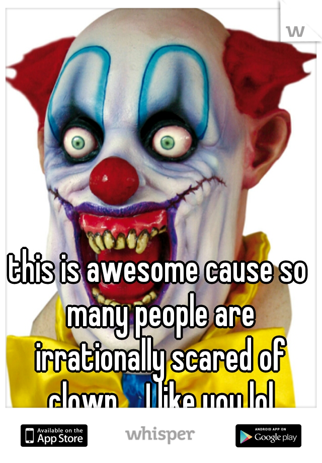 this is awesome cause so many people are irrationally scared of clown.....I like you lol