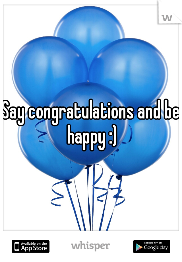 Say congratulations and be happy :)