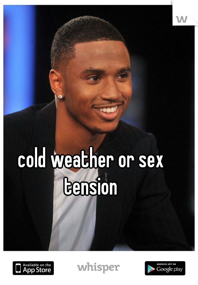 cold weather or sex tension 
