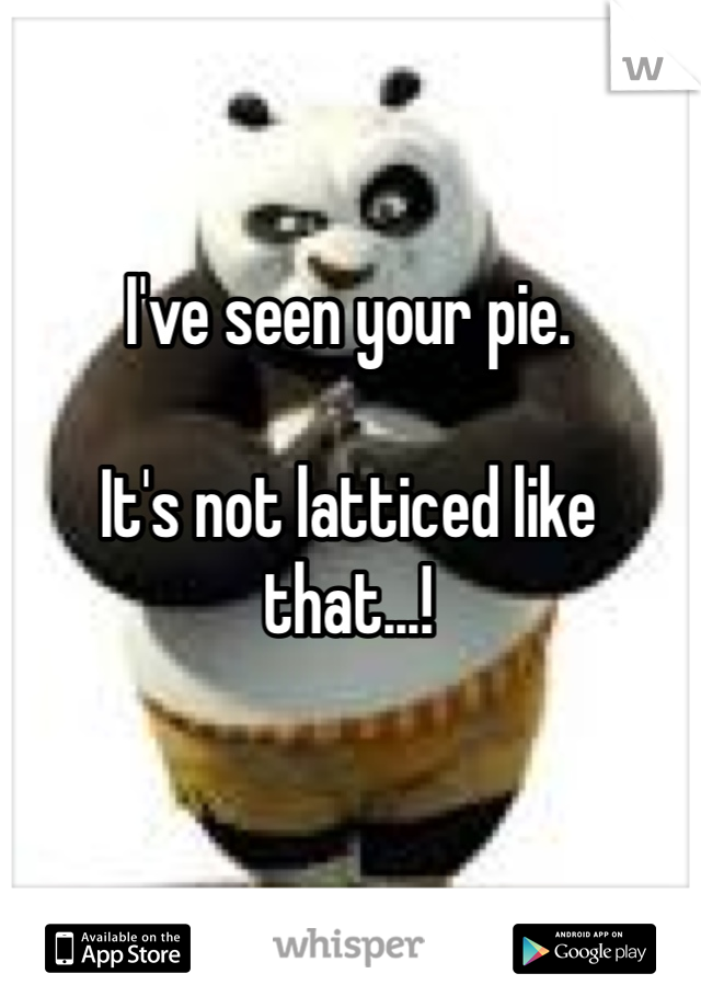 I've seen your pie.

It's not latticed like that...!