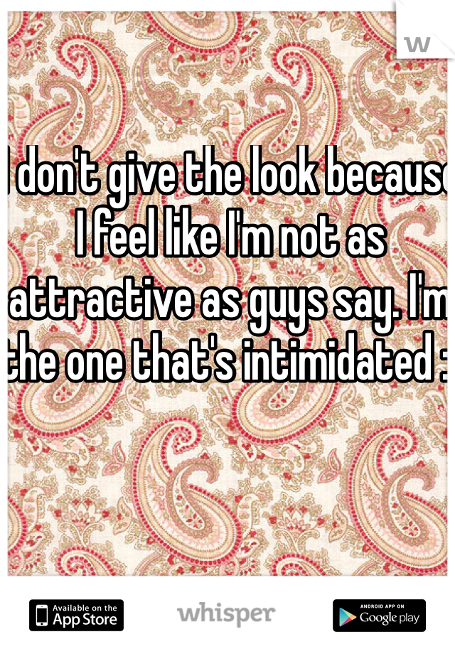 I don't give the look because I feel like I'm not as attractive as guys say. I'm the one that's intimidated :(