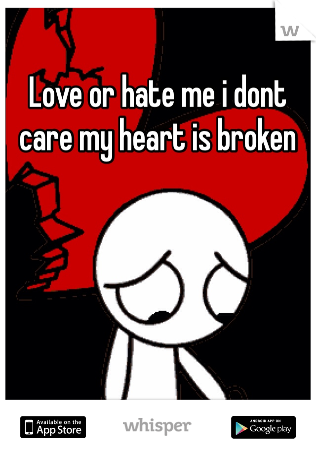 Love or hate me i dont care my heart is broken