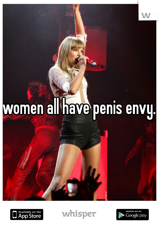 women all have penis envy.