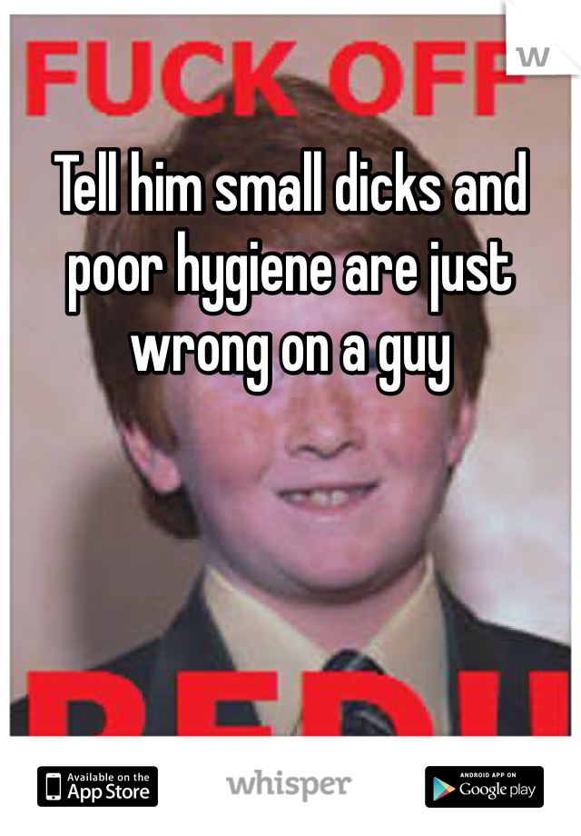 Tell him small dicks and poor hygiene are just wrong on a guy