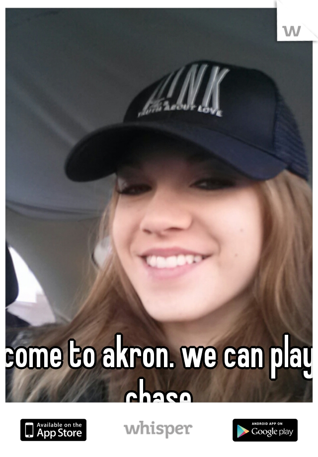 come to akron. we can play chase.