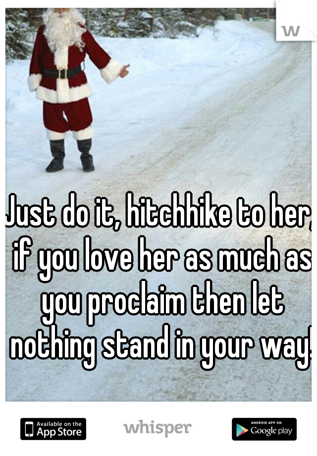 Just do it, hitchhike to her, if you love her as much as you proclaim then let nothing stand in your way!