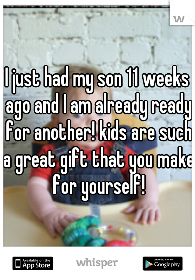 I just had my son 11 weeks ago and I am already ready for another! kids are such a great gift that you make for yourself!