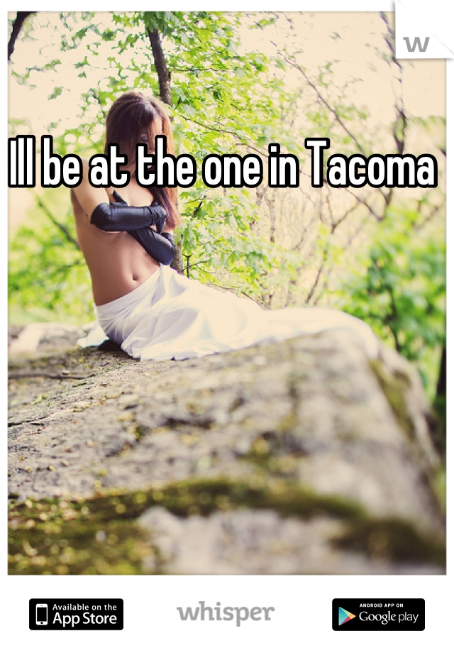 Ill be at the one in Tacoma 
