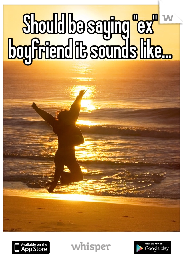 Should be saying "ex" boyfriend it sounds like...