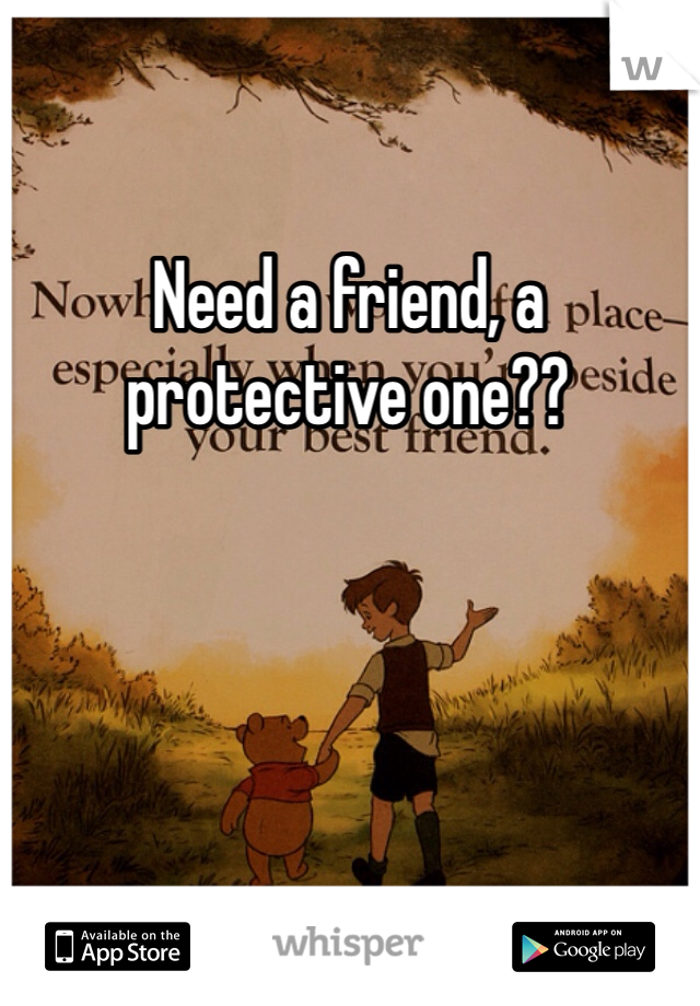Need a friend, a protective one??