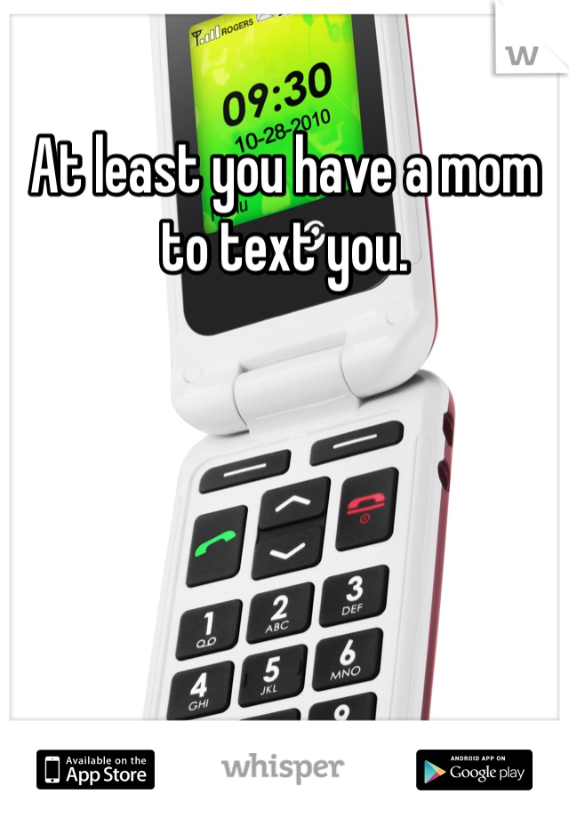 At least you have a mom to text you.