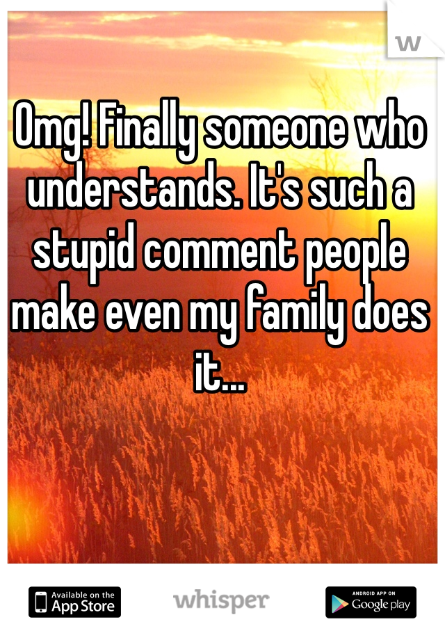 Omg! Finally someone who understands. It's such a stupid comment people make even my family does it...
