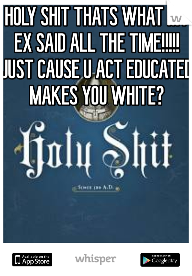 HOLY SHIT THATS WHAT MY EX SAID ALL THE TIME!!!!! JUST CAUSE U ACT EDUCATED MAKES YOU WHITE?