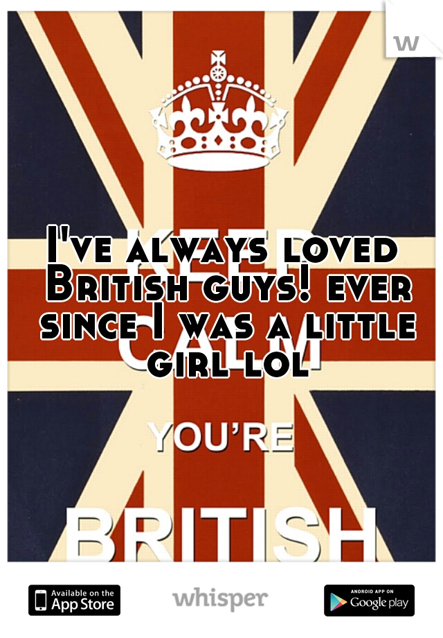I've always loved British guys! ever since I was a little girl lol