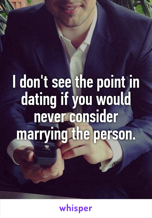 I don't see the point in dating if you would never consider marrying the person.