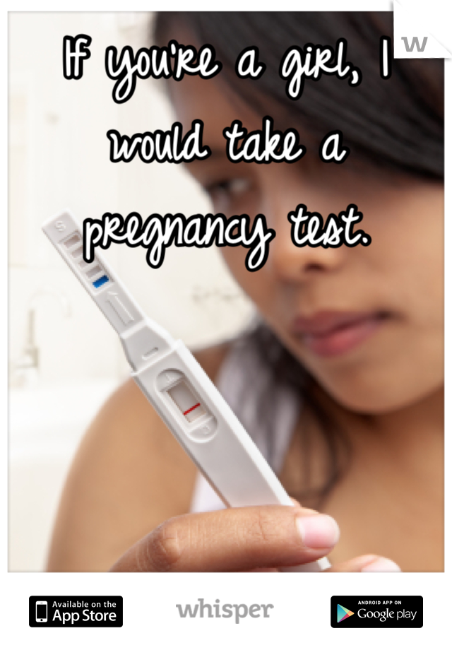 If you're a girl, I would take a pregnancy test.