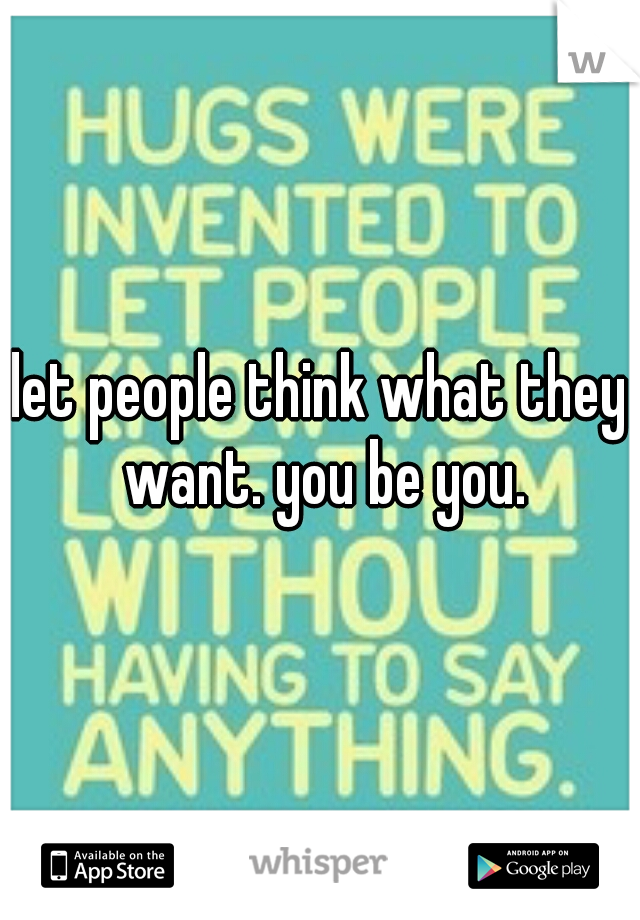 let people think what they want. you be you.