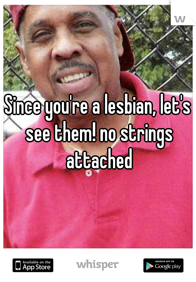 Since you're a lesbian, let's see them! no strings attached