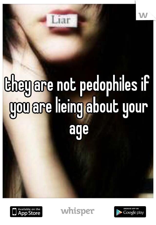 they are not pedophiles if you are lieing about your age